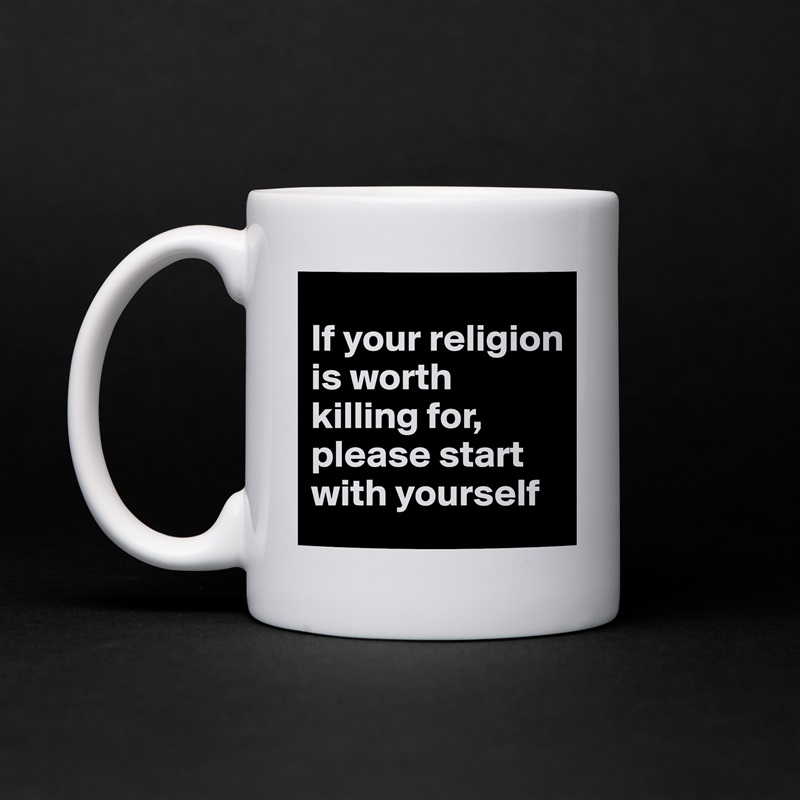 
If your religion is worth killing for, please start with yourself White Mug Coffee Tea Custom 