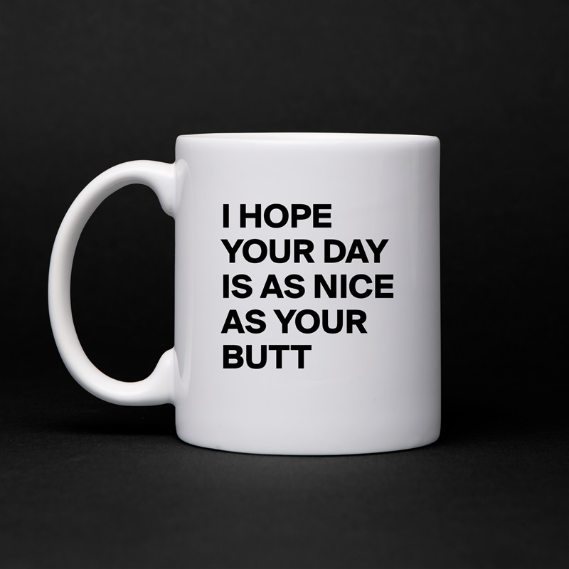 I HOPE YOUR DAY IS AS NICE AS YOUR BUTT White Mug Coffee Tea Custom 