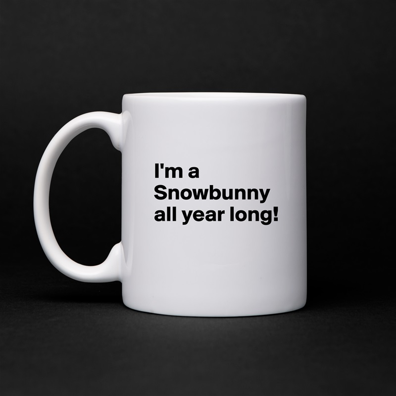 
I'm a Snowbunny all year long!
 White Mug Coffee Tea Custom 