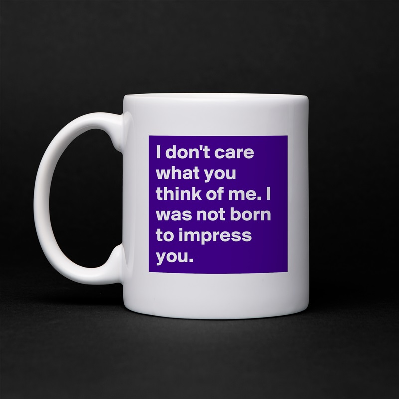 I don't care what you think of me. I was not born to impress you. White Mug Coffee Tea Custom 