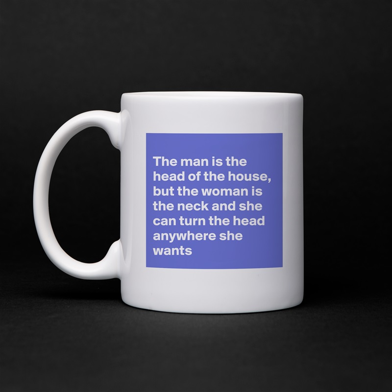
The man is the head of the house, but the woman is the neck and she can turn the head anywhere she wants White Mug Coffee Tea Custom 
