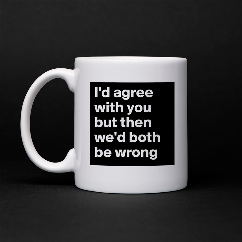 I'd agree with you but then we'd both be wrong White Mug Coffee Tea Custom 