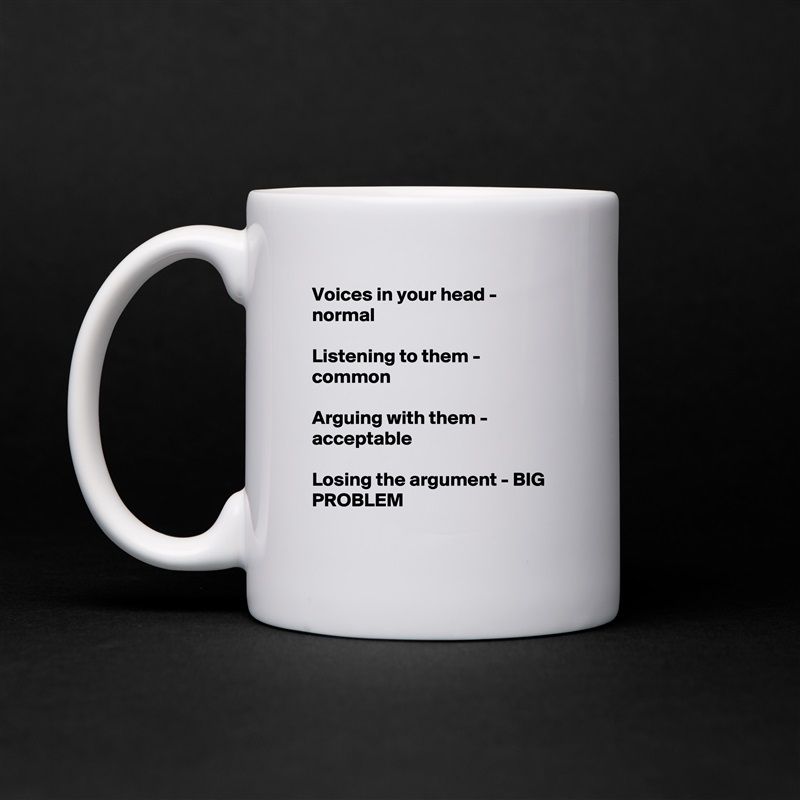 Voices in your head - normal

Listening to them - common

Arguing with them - acceptable

Losing the argument - BIG PROBLEM
 White Mug Coffee Tea Custom 