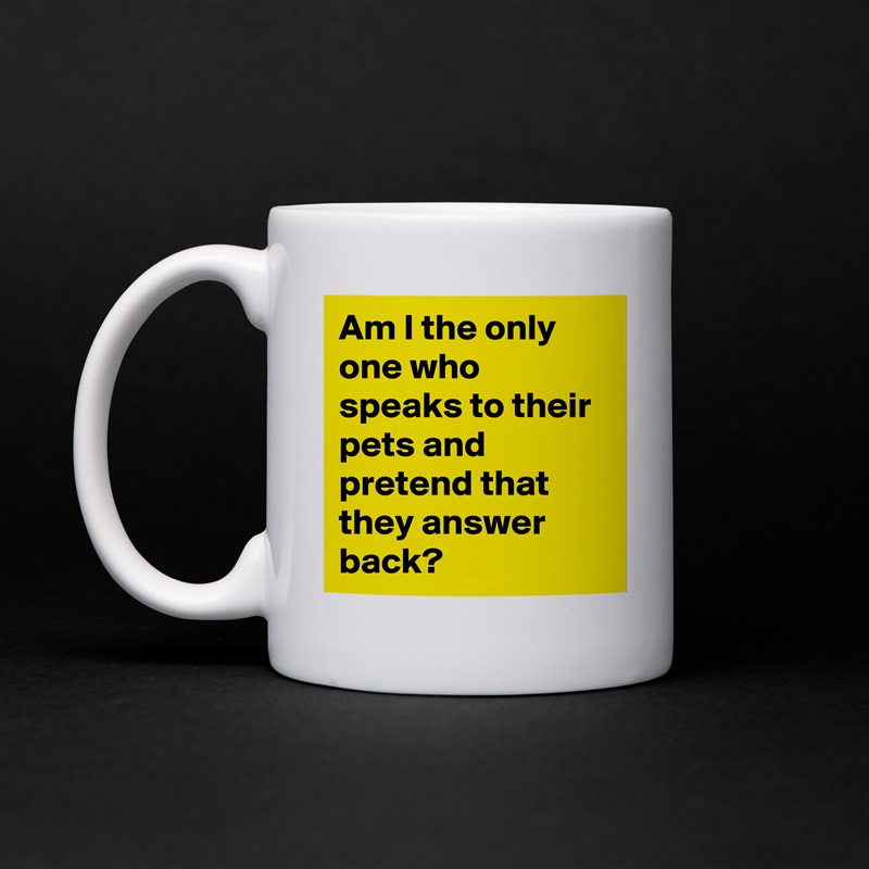 Am I the only one who speaks to their pets and pretend that they answer back? White Mug Coffee Tea Custom 