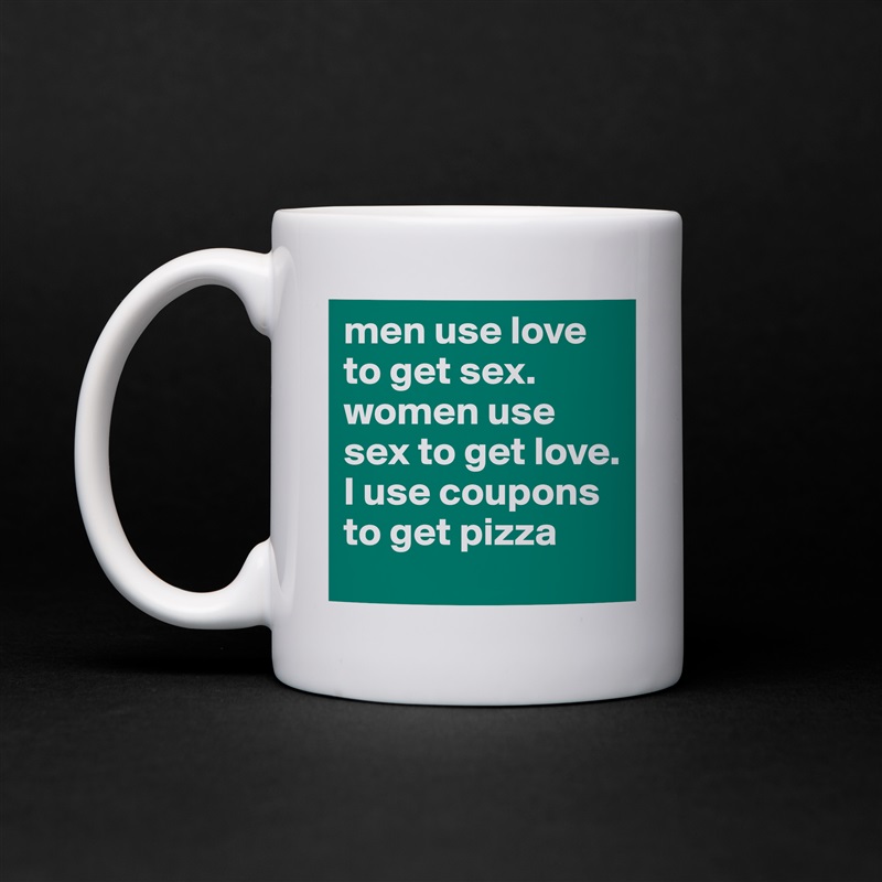 men use love to get sex. women use sex to get love. I use coupons to get pizza White Mug Coffee Tea Custom 