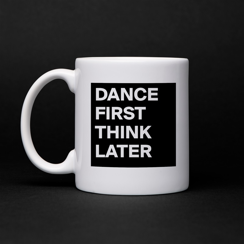DANCE FIRST THINK LATER White Mug Coffee Tea Custom 