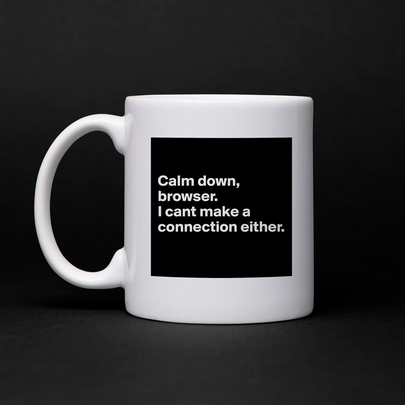 

Calm down, browser. 
I cant make a connection either.

 White Mug Coffee Tea Custom 