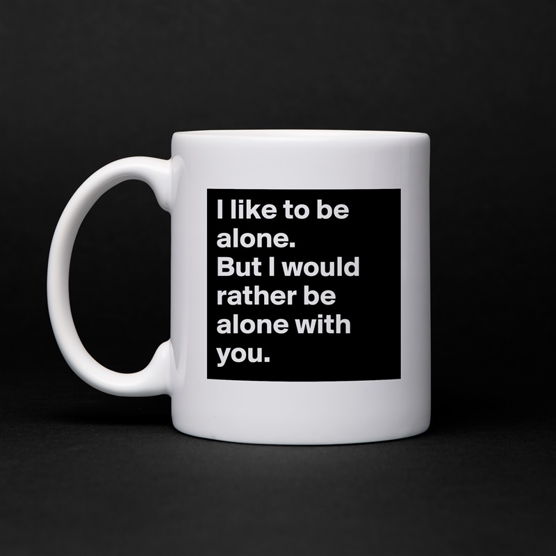I like to be alone. 
But I would rather be alone with you. White Mug Coffee Tea Custom 