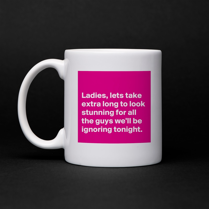 

Ladies, lets take extra long to look stunning for all the guys we'll be ignoring tonight. White Mug Coffee Tea Custom 