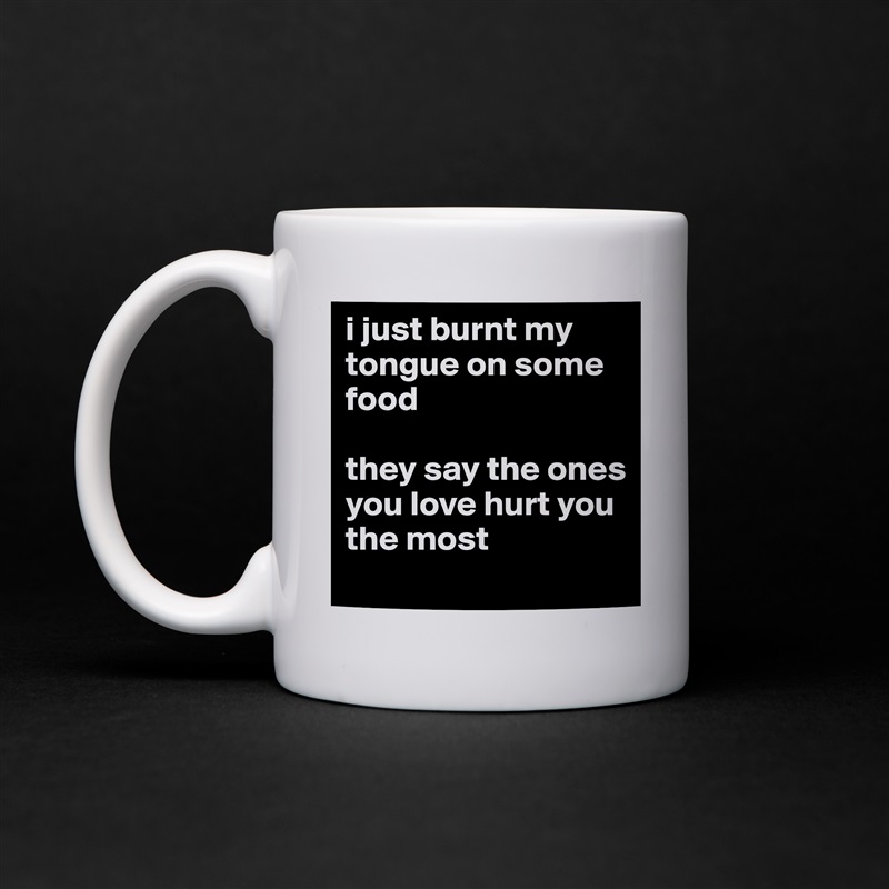 i just burnt my tongue on some food 

they say the ones you love hurt you the most White Mug Coffee Tea Custom 