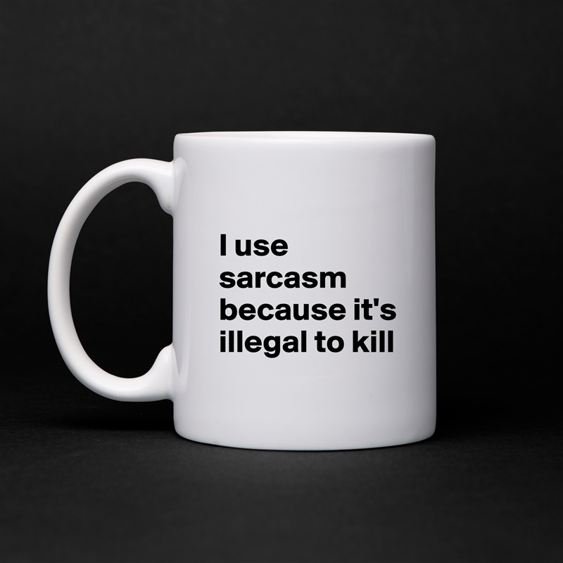 
I use sarcasm because it's illegal to kill White Mug Coffee Tea Custom 