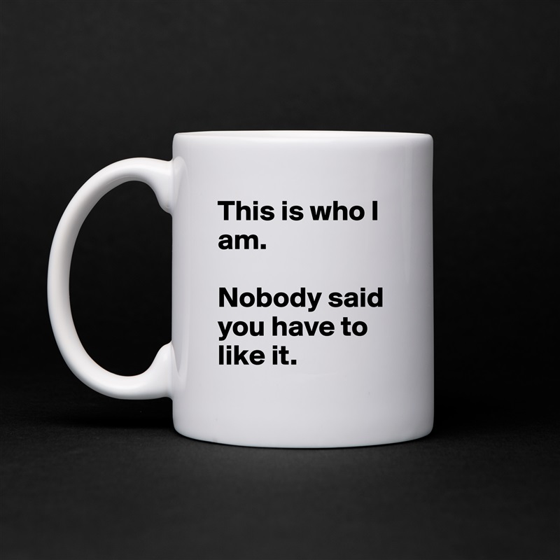 This is who I am.

Nobody said you have to like it. White Mug Coffee Tea Custom 