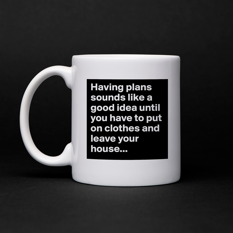 Having plans sounds like a good idea until you have to put on clothes and leave your house... White Mug Coffee Tea Custom 