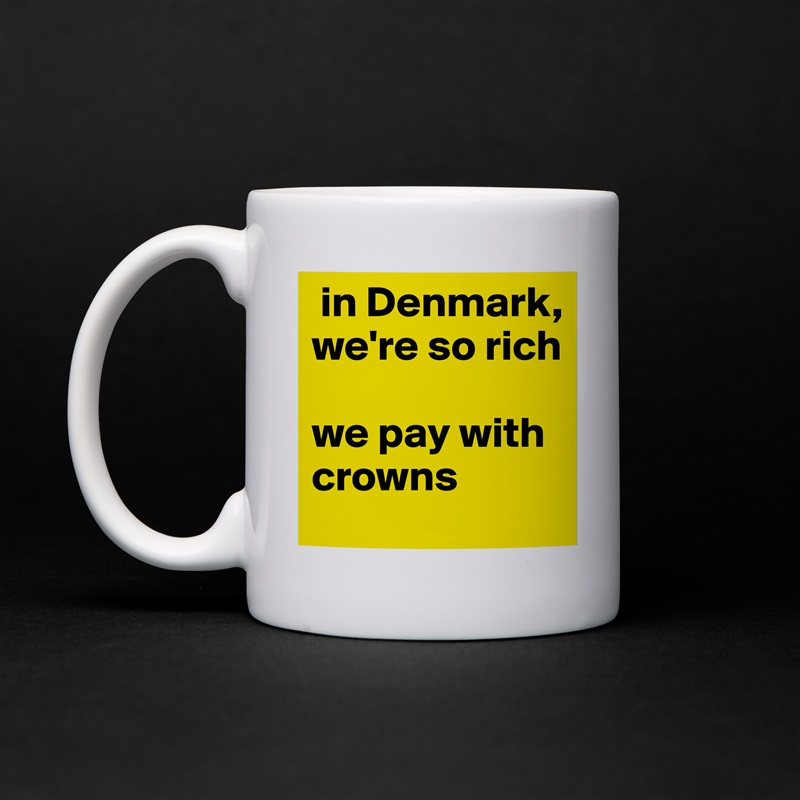  in Denmark, we're so rich

we pay with crowns  White Mug Coffee Tea Custom 