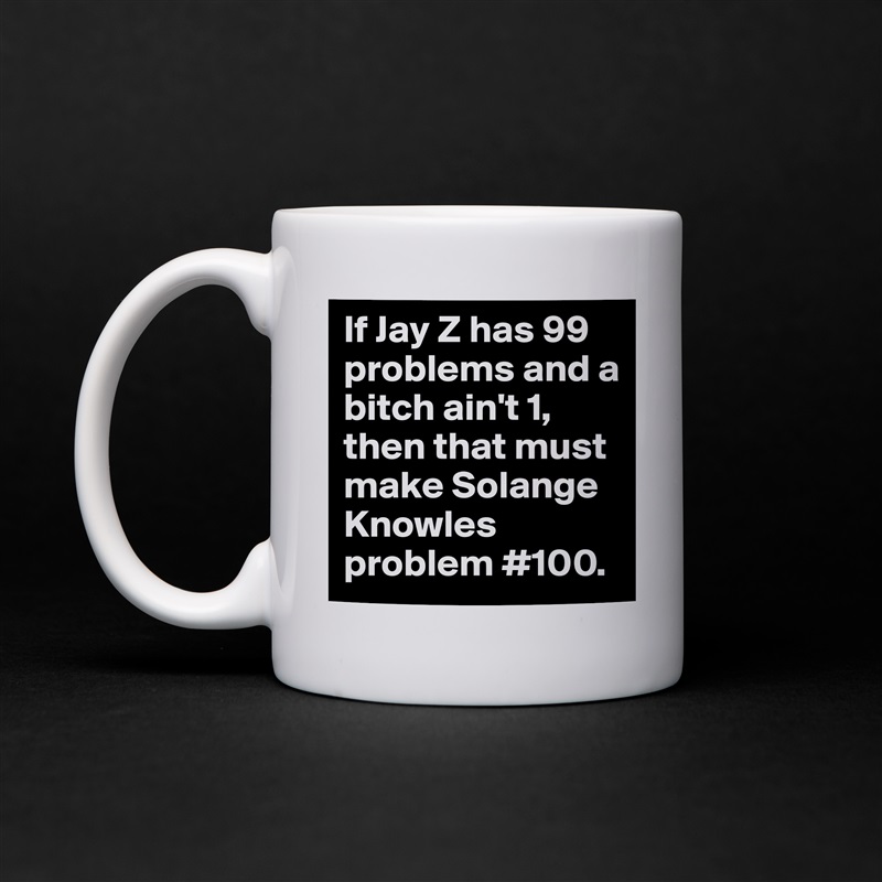 If Jay Z has 99 problems and a bitch ain't 1, then that must make Solange  Knowles problem #100.  White Mug Coffee Tea Custom 