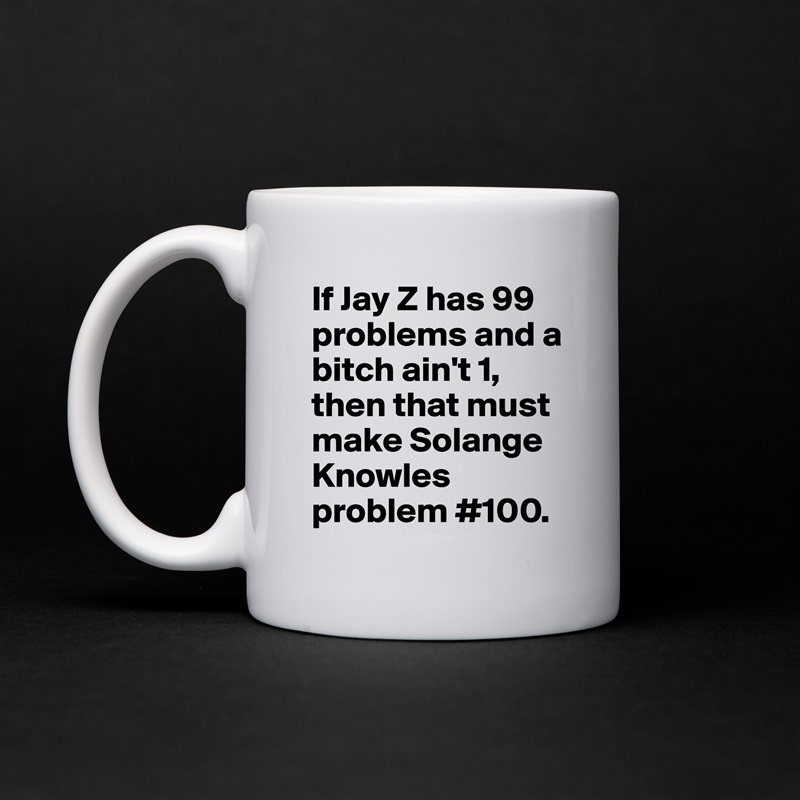 If Jay Z has 99 problems and a bitch ain't 1, then that must make Solange  Knowles problem #100.  White Mug Coffee Tea Custom 