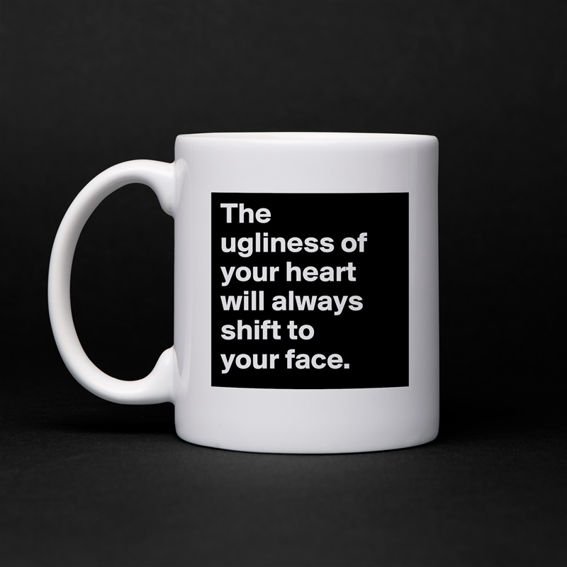 The 
ugliness of your heart will always shift to 
your face. White Mug Coffee Tea Custom 