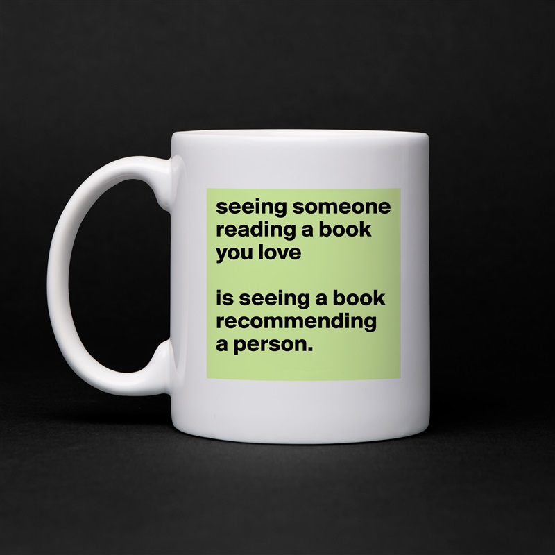 seeing someone reading a book you love

is seeing a book recommending a person.  White Mug Coffee Tea Custom 