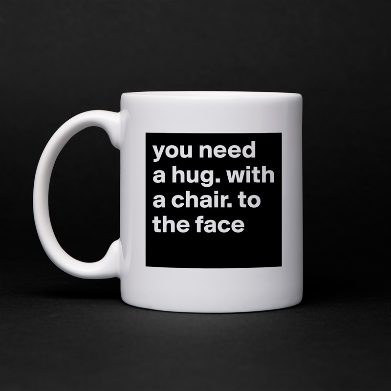 you need a hug. with a chair. to the face White Mug Coffee Tea Custom 