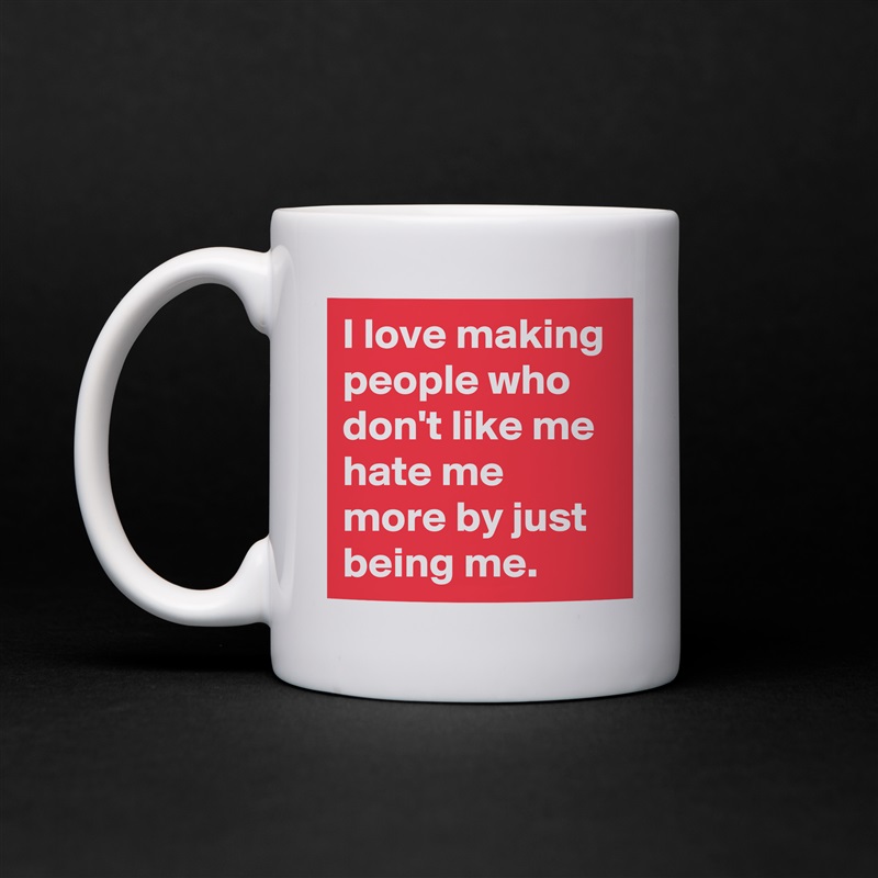 I love making people who don't like me hate me more by just being me. White Mug Coffee Tea Custom 