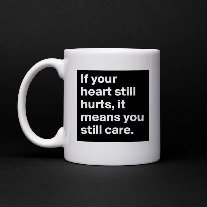 If your heart still hurts, it means you still care. White Mug Coffee Tea Custom 