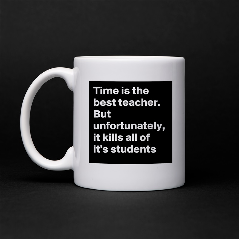 Time is the best teacher. But unfortunately, it kills all of it's students White Mug Coffee Tea Custom 
