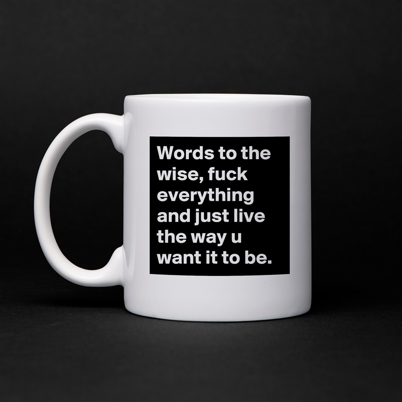 Words to the wise, fuck everything and just live the way u want it to be.  White Mug Coffee Tea Custom 