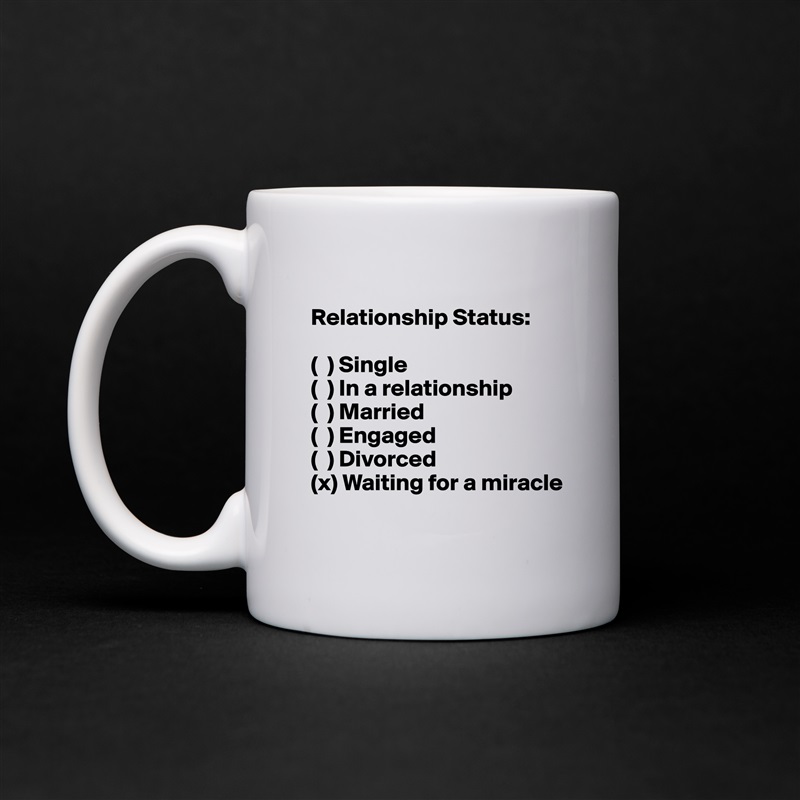 
Relationship Status: 

(  ) Single 
(  ) In a relationship 
(  ) Married 
(  ) Engaged 
(  ) Divorced 
(x) Waiting for a miracle
 White Mug Coffee Tea Custom 