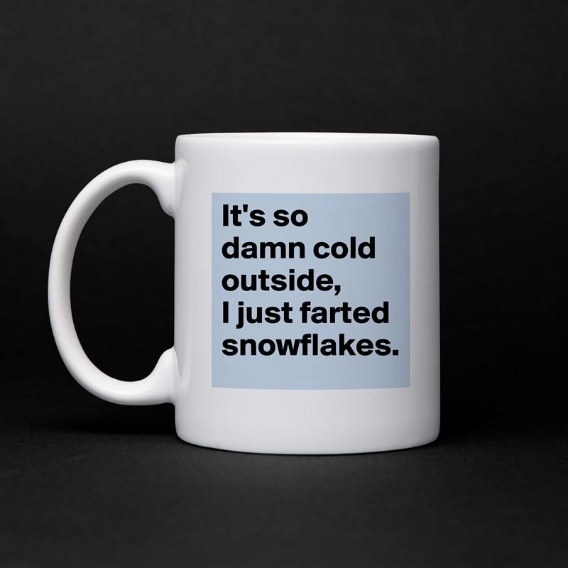 It's so damn cold outside, 
I just farted snowflakes. White Mug Coffee Tea Custom 