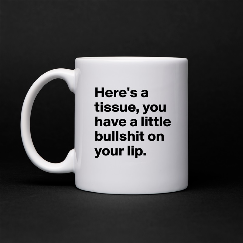 Here's a tissue, you have a little bullshit on your lip. White Mug Coffee Tea Custom 