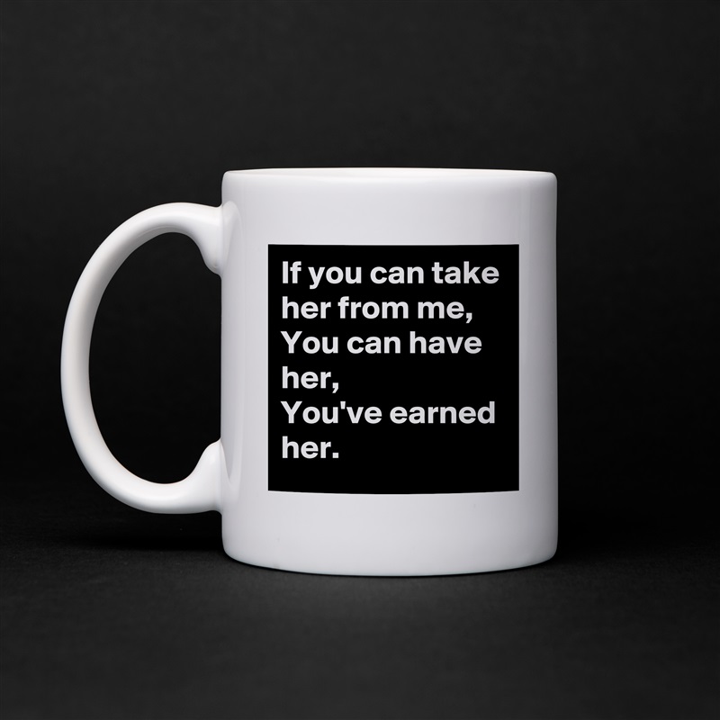 If you can take her from me,
You can have her,
You've earned her. White Mug Coffee Tea Custom 