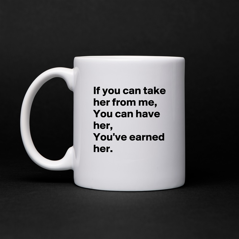 If you can take her from me,
You can have her,
You've earned her. White Mug Coffee Tea Custom 