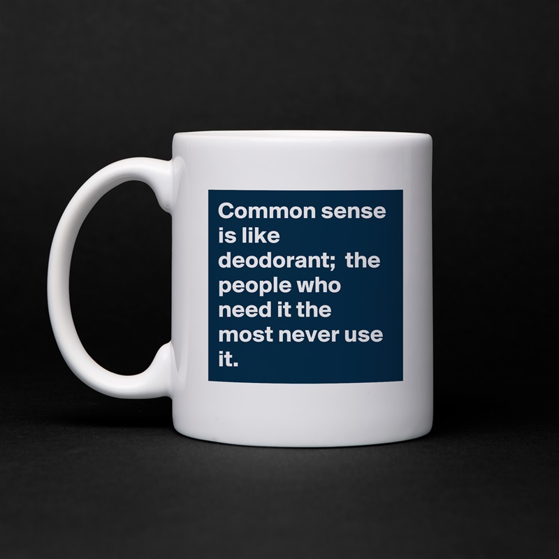 Common sense is like deodorant;  the people who need it the most never use it. White Mug Coffee Tea Custom 