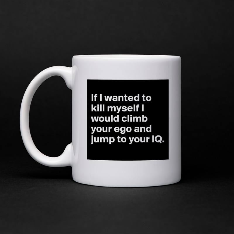 
If I wanted to kill myself I would climb your ego and jump to your IQ.
 White Mug Coffee Tea Custom 