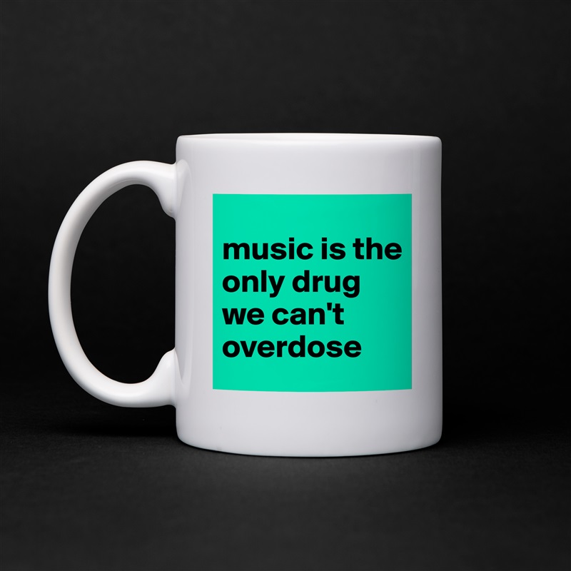
music is the only drug we can't overdose White Mug Coffee Tea Custom 