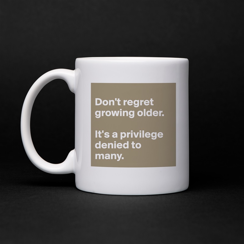 
Don't regret growing older. 

It's a privilege denied to many. White Mug Coffee Tea Custom 