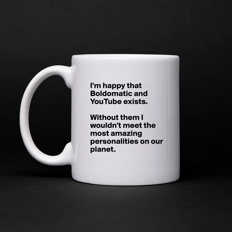 I'm happy that Boldomatic and YouTube exists.

Without them I wouldn't meet the most amazing personalities on our planet. White Mug Coffee Tea Custom 