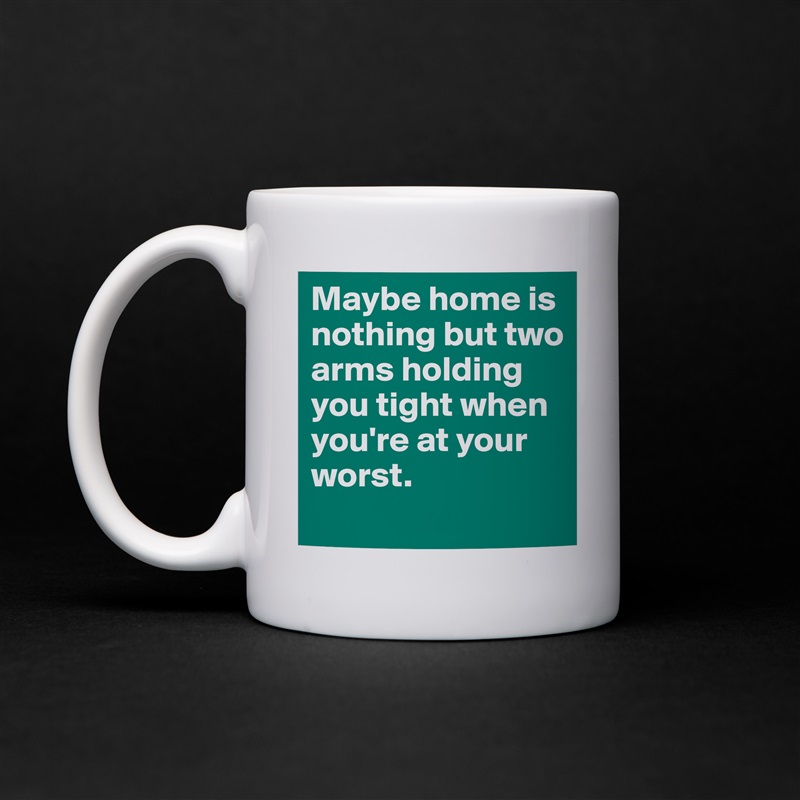 Maybe home is nothing but two arms holding you tight when you're at your worst.  White Mug Coffee Tea Custom 