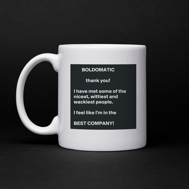         BOLDOMATIC

            thank you!  

I have met some of the nicest, wittiest and wackiest people. 
  
I feel like I'm in the

BEST COMPANY!  White Mug Coffee Tea Custom 
