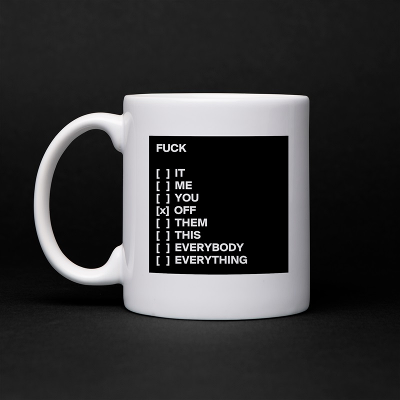 FUCK

[   ]  IT
[   ]  ME
[   ]  YOU
[x]  OFF
[   ]  THEM
[   ]  THIS
[   ]  EVERYBODY
[   ]  EVERYTHING White Mug Coffee Tea Custom 