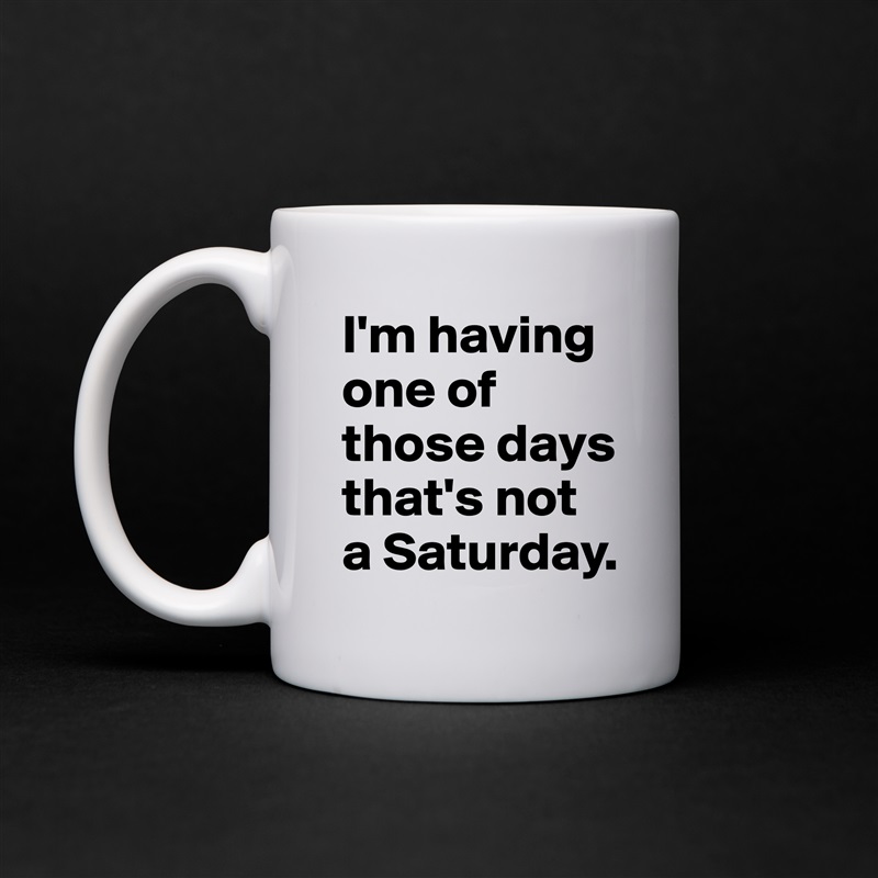 I'm having one of those days that's not a Saturday. White Mug Coffee Tea Custom 