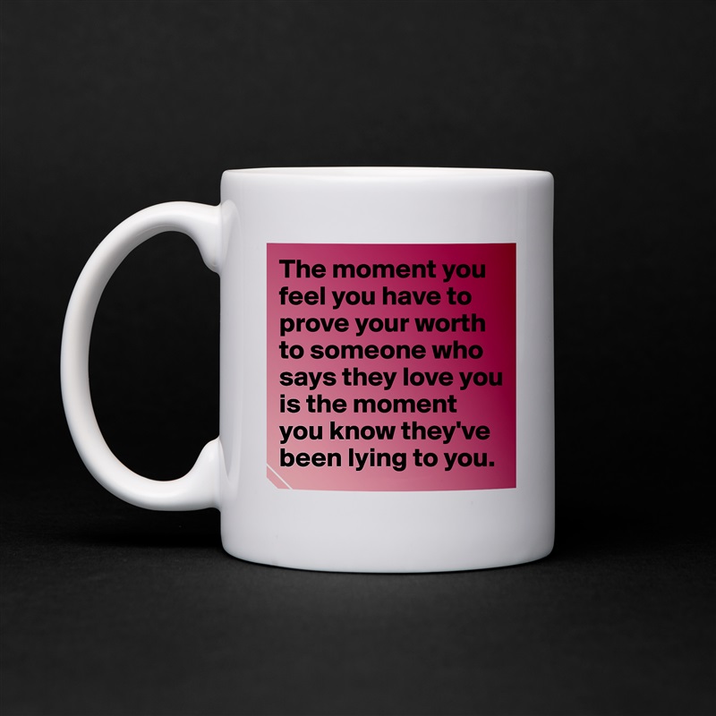 The moment you feel you have to prove your worth to someone who says they love you is the moment you know they've been lying to you.  White Mug Coffee Tea Custom 