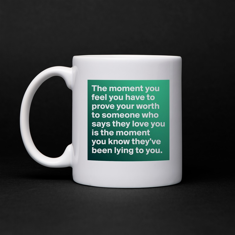 The moment you feel you have to prove your worth to someone who says they love you is the moment you know they've been lying to you.  White Mug Coffee Tea Custom 
