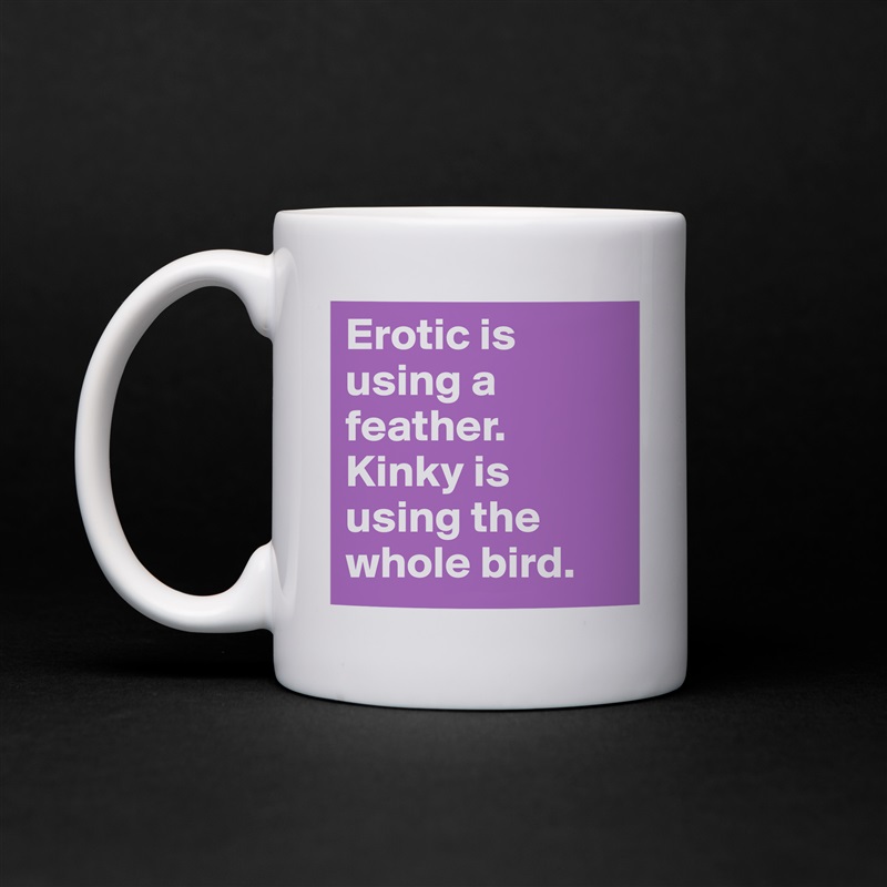 Erotic is using a feather. Kinky is using the whole bird.  White Mug Coffee Tea Custom 