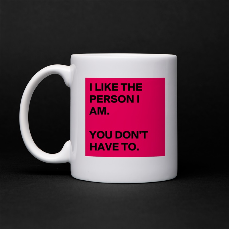 I LIKE THE PERSON I AM. 

YOU DON'T HAVE TO.  White Mug Coffee Tea Custom 