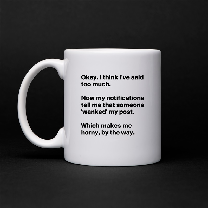 Okay. I think I've said too much.

Now my notifications tell me that someone 'wanked' my post.

Which makes me horny, by the way. White Mug Coffee Tea Custom 