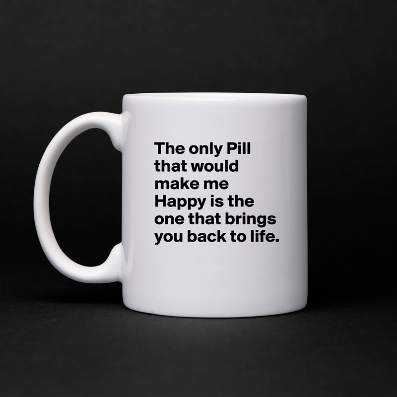 The only Pill that would make me Happy is the one that brings you back to life. White Mug Coffee Tea Custom 