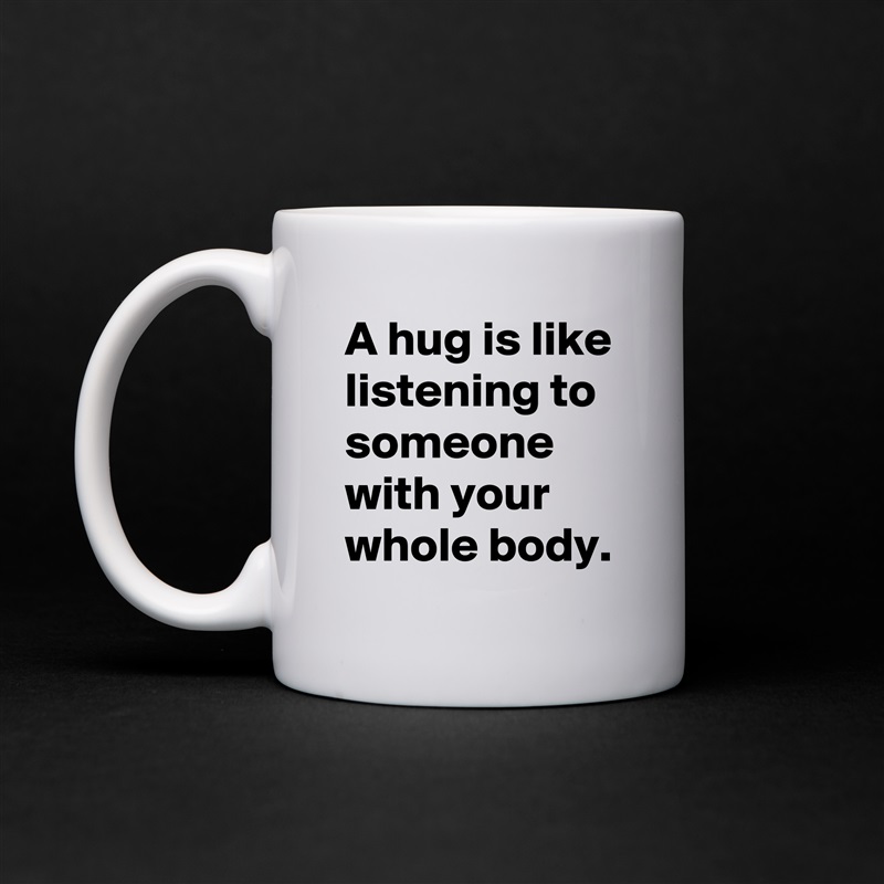 A hug is like listening to someone with your whole body. White Mug Coffee Tea Custom 