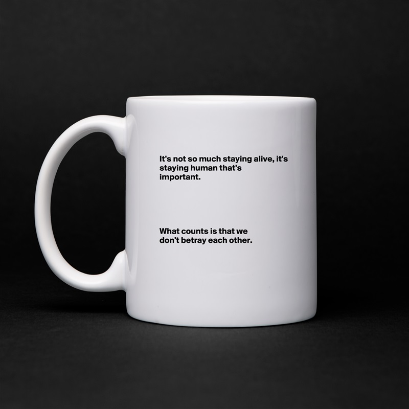 
It's not so much staying alive, it's
staying human that's
important.





What counts is that we
don't betray each other.


 White Mug Coffee Tea Custom 