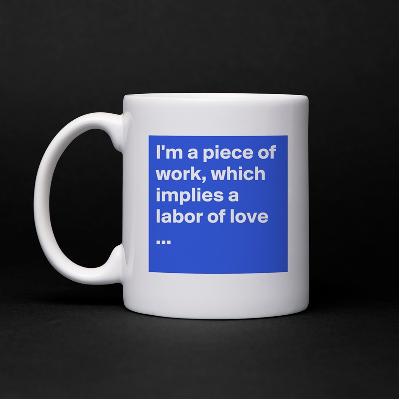I'm a piece of work, which implies a  labor of love ... White Mug Coffee Tea Custom 